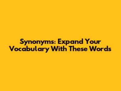 Synonyms: Expand Your Vocabulary With These Words