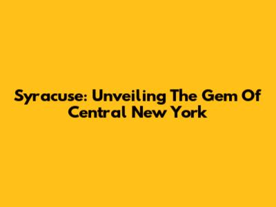 Syracuse: Unveiling The Gem Of Central New York