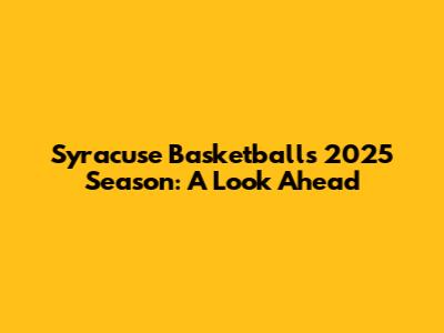 Syracuse Basketball's 2025 Season: A Look Ahead