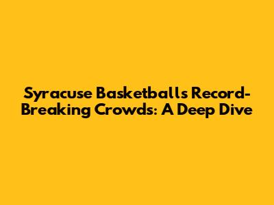 Syracuse Basketball's Record-Breaking Crowds: A Deep Dive