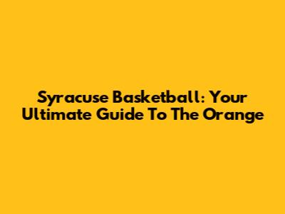 Syracuse Basketball: Your Ultimate Guide To The Orange