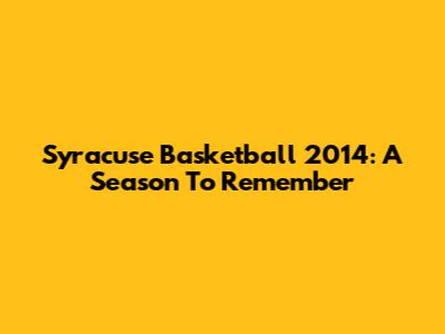 Syracuse Basketball 2014: A Season To Remember
