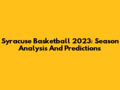 Syracuse Basketball 2023: Season Analysis And Predictions