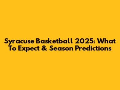 Syracuse Basketball 2025: What To Expect & Season Predictions