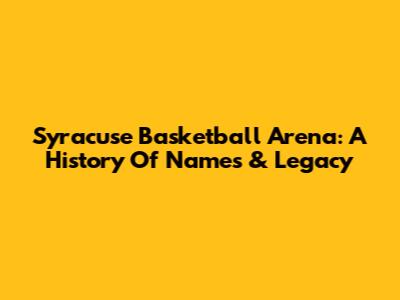 Syracuse Basketball Arena: A History Of Names & Legacy