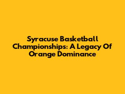 Syracuse Basketball Championships: A Legacy Of Orange Dominance