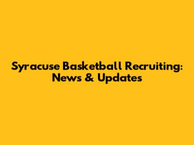 Syracuse Basketball Recruiting: News & Updates
