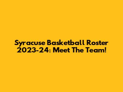 Syracuse Basketball Roster 2023-24: Meet The Team!