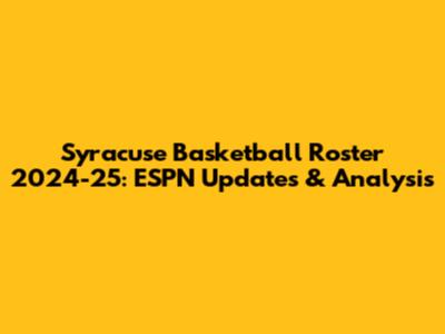 Syracuse Basketball Roster 2024-25: ESPN Updates & Analysis