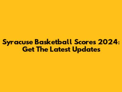 Syracuse Basketball Scores 2024: Get The Latest Updates