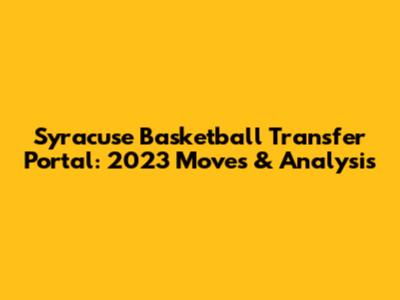 Syracuse Basketball Transfer Portal: 2023 Moves & Analysis