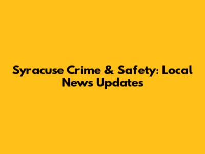 Syracuse Crime & Safety: Local News Updates