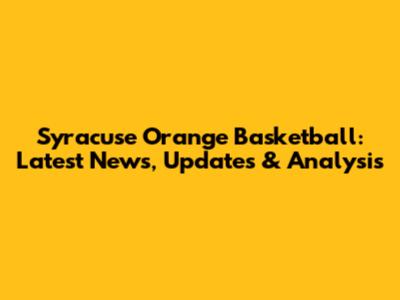 Syracuse Orange Basketball: Latest News, Updates & Analysis