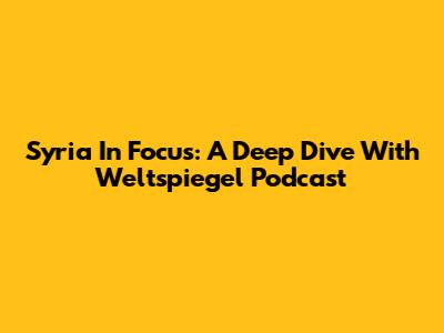 Syria In Focus: A Deep Dive With Weltspiegel Podcast