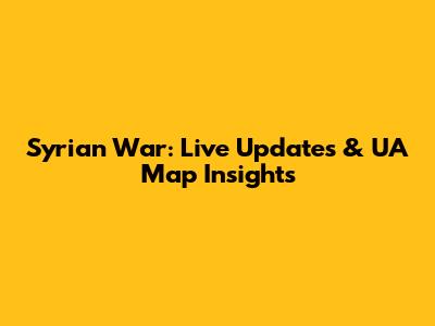 Syrian War: Live Updates & UA Map Insights