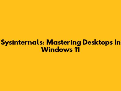 Sysinternals: Mastering Desktops In Windows 11