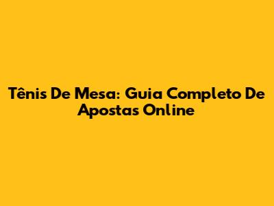Tênis De Mesa: Guia Completo De Apostas Online