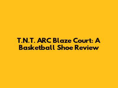 T.N.T. ARC Blaze Court: A Basketball Shoe Review