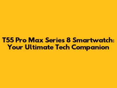 T55 Pro Max Series 8 Smartwatch: Your Ultimate Tech Companion