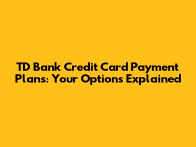 TD Bank Credit Card Payment Plans: Your Options Explained