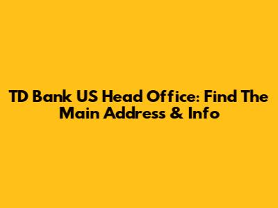 TD Bank US Head Office: Find The Main Address & Info