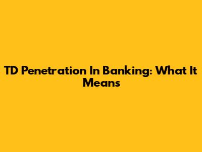TD Penetration In Banking: What It Means