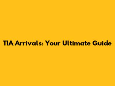 TIA Arrivals: Your Ultimate Guide