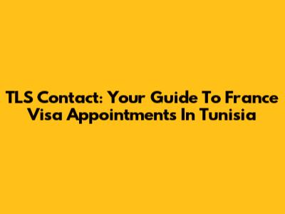 TLS Contact: Your Guide To France Visa Appointments In Tunisia