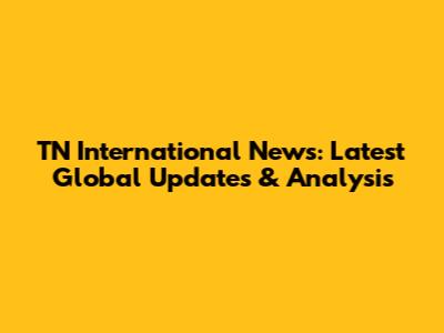 TN International News: Latest Global Updates & Analysis