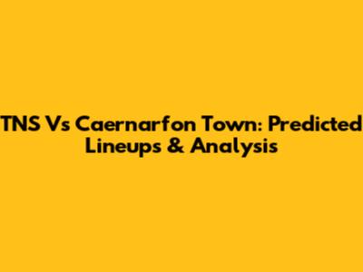 TNS Vs Caernarfon Town: Predicted Lineups & Analysis