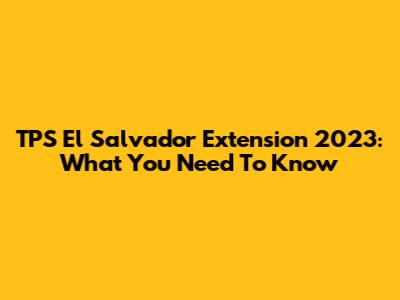 TPS El Salvador Extension 2023: What You Need To Know