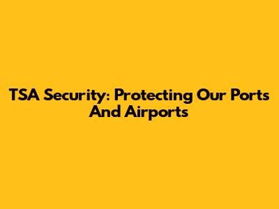 TSA Security: Protecting Our Ports And Airports