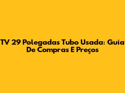 TV 29 Polegadas Tubo Usada: Guia De Compras E Preços