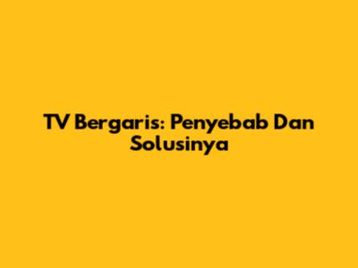 TV Bergaris: Penyebab Dan Solusinya