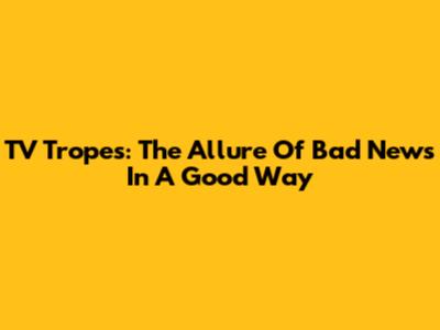 TV Tropes: The Allure Of 'Bad News In A Good Way'