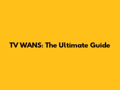 TV WANS: The Ultimate Guide