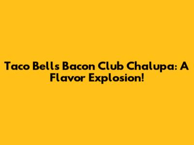 Taco Bell's Bacon Club Chalupa: A Flavor Explosion!