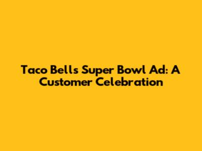Taco Bell's Super Bowl Ad: A Customer Celebration