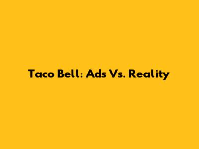 Taco Bell: Ads Vs. Reality
