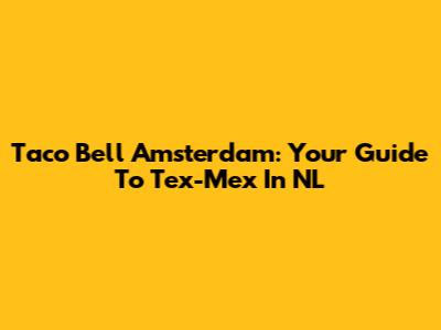 Taco Bell Amsterdam: Your Guide To Tex-Mex In NL