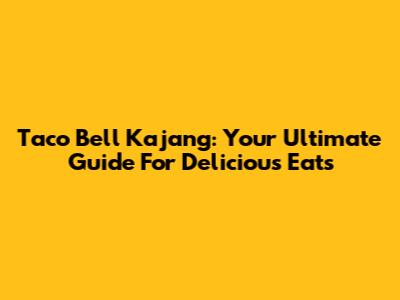 Taco Bell Kajang: Your Ultimate Guide For Delicious Eats