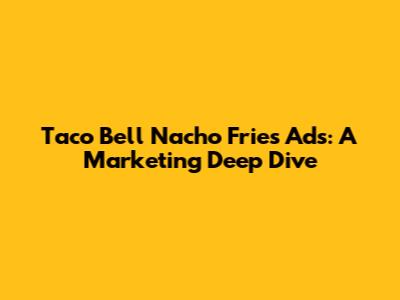 Taco Bell Nacho Fries Ads: A Marketing Deep Dive