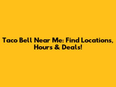 Taco Bell Near Me: Find Locations, Hours & Deals!