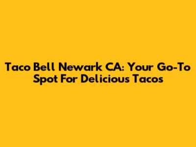 Taco Bell Newark CA: Your Go-To Spot For Delicious Tacos