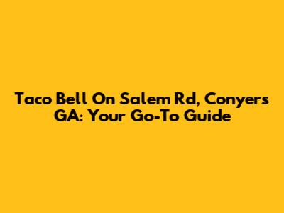 Taco Bell On Salem Rd, Conyers GA: Your Go-To Guide
