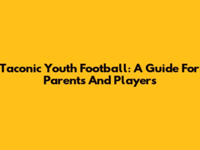 Taconic Youth Football: A Guide For Parents And Players