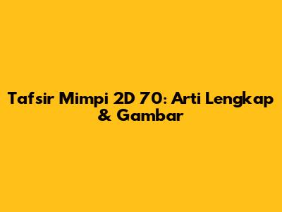 Tafsir Mimpi 2D 70: Arti Lengkap & Gambar