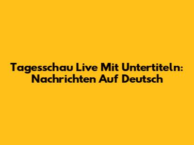 Tagesschau Live Mit Untertiteln: Nachrichten Auf Deutsch