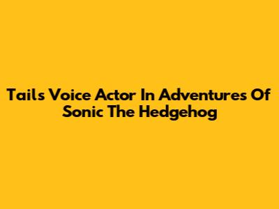 Tails' Voice Actor In Adventures Of Sonic The Hedgehog