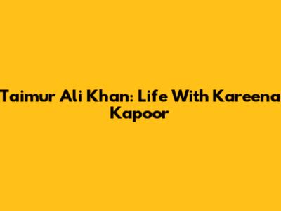 Taimur Ali Khan: Life With Kareena Kapoor